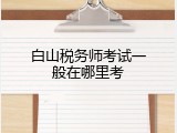 白山税务师考试一般在哪里考