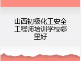 山西初级化工安全工程师培训学校哪里好