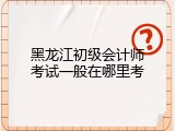 黑龙江初级会计师考试一般在哪里考