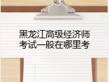 黑龙江高级经济师考试一般在哪里考