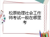 松原助理社会工作师考试一般在哪里考