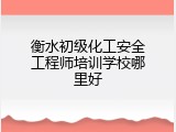 衡水初级化工安全工程师培训学校哪里好