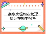 衡水高级物业管理员证在哪里报考