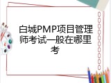 白城PMP项目管理师考试一般在哪里考