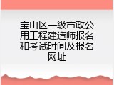 宝山区一级市政公用工程建造师报名和考试时间及报名网址