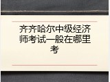 齐齐哈尔中级经济师考试一般在哪里考