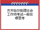 齐齐哈尔助理社会工作师考试一般在哪里考