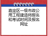 嘉定区一级市政公用工程建造师报名和考试时间及报名网址
