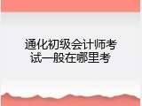 通化初级会计师考试一般在哪里考