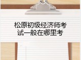 松原初级经济师考试一般在哪里考