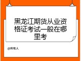 黑龙江期货从业资格证考试一般在哪里考