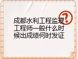 成都水利工程监理工程师一般什么时候出成绩何时发证