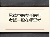 承德中医专长医师考试一般在哪里考