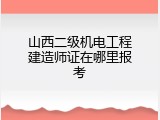 山西二级机电工程建造师证在哪里报考
