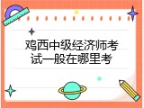 鸡西中级经济师考试一般在哪里考