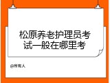 松原养老护理员考试一般在哪里考