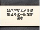 哈尔滨基金从业资格证考试一般在哪里考