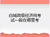 白城高级经济师考试一般在哪里考