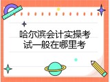 哈尔滨会计实操考试一般在哪里考