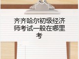 齐齐哈尔初级经济师考试一般在哪里考