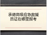 承德高级应急救援员证在哪里报考