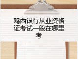 鸡西银行从业资格证考试一般在哪里考