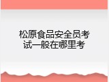 松原食品安全员考试一般在哪里考