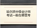 哈尔滨中级会计师考试一般在哪里考