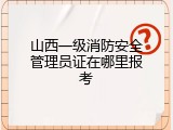 山西一级消防安全管理员证在哪里报考