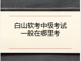 白山软考中级考试一般在哪里考