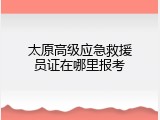 太原高级应急救援员证在哪里报考