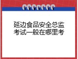 延边食品安全总监考试一般在哪里考