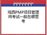 鸡西PMP项目管理师考试一般在哪里考