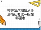 齐齐哈尔期货从业资格证考试一般在哪里考
