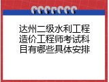 达州二级水利工程造价工程师考试科目有哪些具体安排
