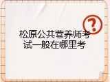 松原公共营养师考试一般在哪里考