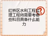 红桥区水利工程监理工程师需要考哪些科目具备什么能力