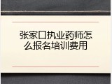 张家口执业药师怎么报名培训费用