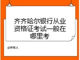 齐齐哈尔银行从业资格证考试一般在哪里考