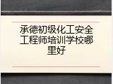 承德初级化工安全工程师培训学校哪里好