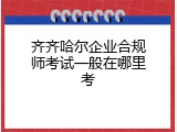 齐齐哈尔企业合规师考试一般在哪里考