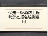 保定一级消防工程师怎么报名培训费用