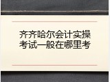 齐齐哈尔会计实操考试一般在哪里考