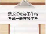 黑龙江社会工作师考试一般在哪里考