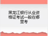 黑龙江银行从业资格证考试一般在哪里考