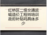 红桥区二级交通运输造价工程师培训政府补贴吗具体多少