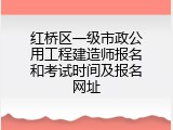 红桥区一级市政公用工程建造师报名和考试时间及报名网址