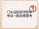 门头沟区药学职称考试一般在哪里考