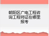 朝阳区广电工程咨询工程师证在哪里报考