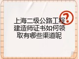 上海二级公路工程建造师证书如何领取有哪些渠道呢